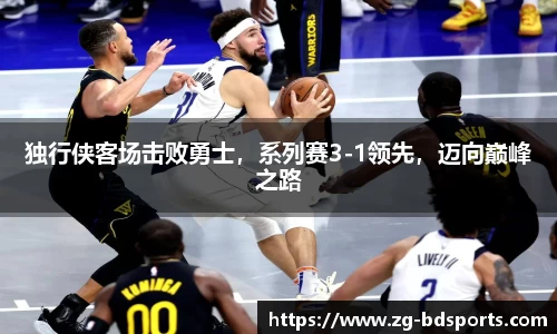 独行侠客场击败勇士，系列赛3-1领先，迈向巅峰之路