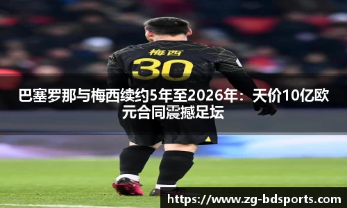 巴塞罗那与梅西续约5年至2026年：天价10亿欧元合同震撼足坛