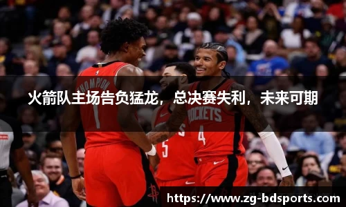 火箭队主场告负猛龙，总决赛失利，未来可期