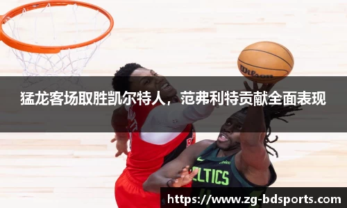 猛龙客场取胜凯尔特人，范弗利特贡献全面表现