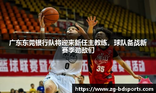 广东东莞银行队将迎来新任主教练，球队备战新赛季劲敌们
