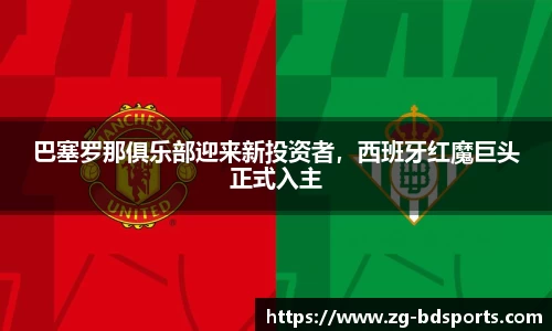 巴塞罗那俱乐部迎来新投资者，西班牙红魔巨头正式入主