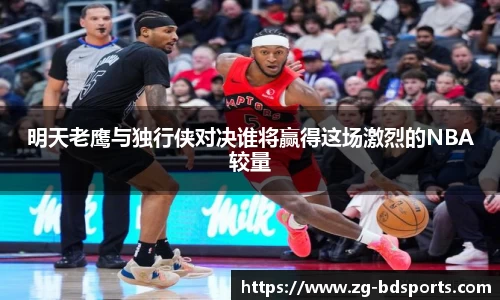 明天老鹰与独行侠对决谁将赢得这场激烈的NBA较量