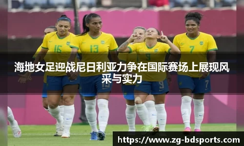 海地女足迎战尼日利亚力争在国际赛场上展现风采与实力