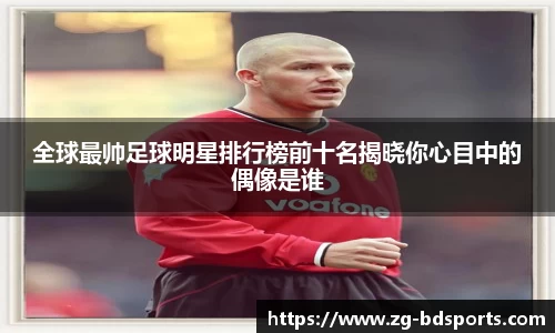 全球最帅足球明星排行榜前十名揭晓你心目中的偶像是谁
